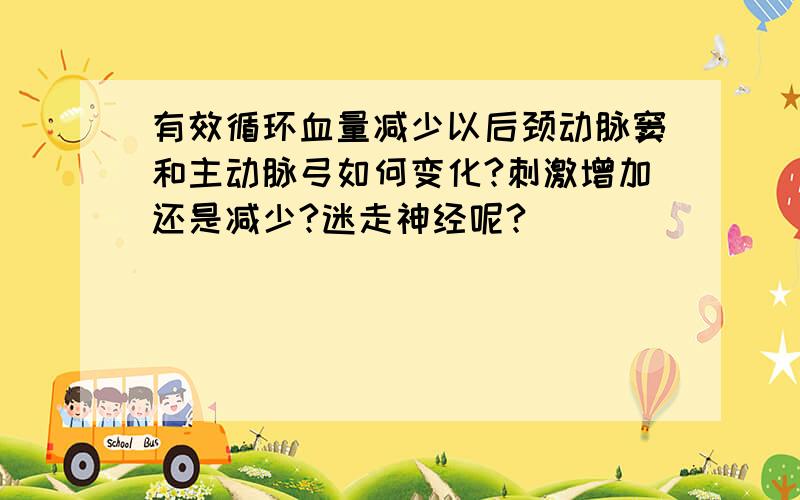 有效循环血量减少以后颈动脉窦和主动脉弓如何变化?刺激增加还是减少?迷走神经呢?