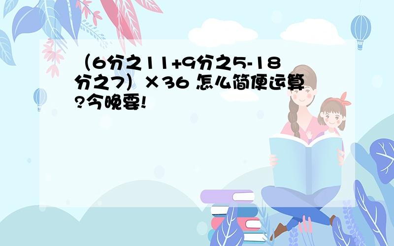 （6分之11+9分之5-18分之7）×36 怎么简便运算?今晚要!