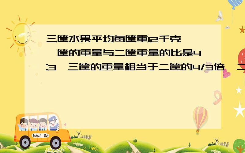 三筐水果平均每筐重12千克,一筐的重量与二筐重量的比是4:3,三筐的重量相当于二筐的4/3倍,二筐重多少