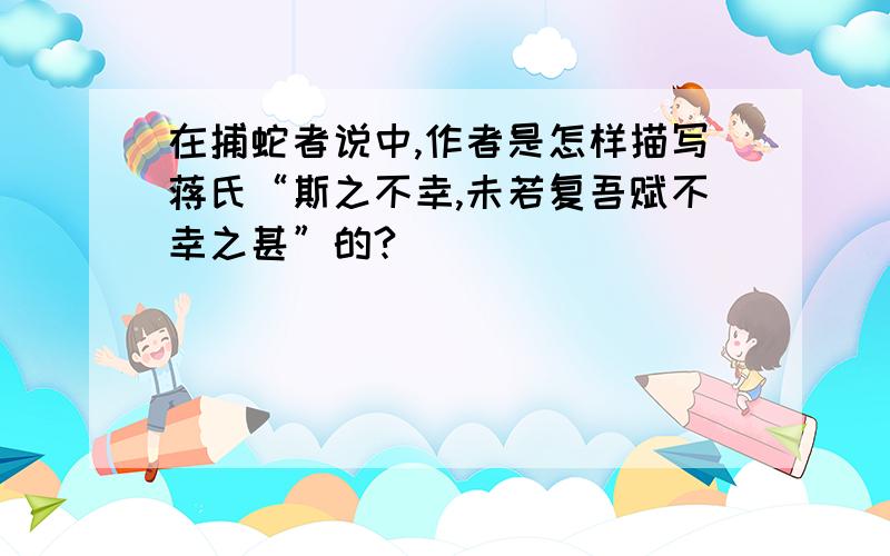 在捕蛇者说中,作者是怎样描写蒋氏“斯之不幸,未若复吾赋不幸之甚”的?