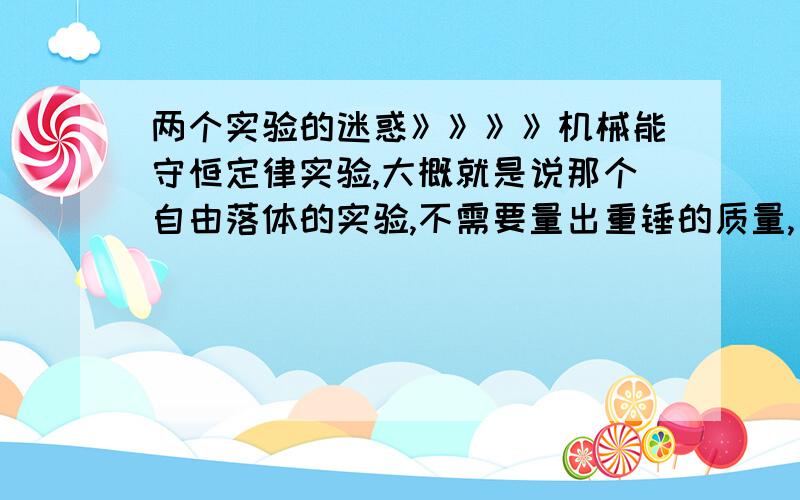 两个实验的迷惑》》》》机械能守恒定律实验,大概就是说那个自由落体的实验,不需要量出重锤的质量,只需要看纸袋的距离和计算出速度即可.计算为：1/2mv^2=mgh而另外一个实验,我觉得也是“