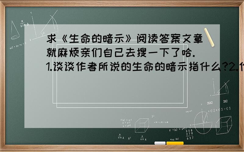 求《生命的暗示》阅读答案文章就麻烦亲们自己去搜一下了哈.1.谈谈作者所说的生命的暗示指什么?2.作者围绕生命的暗示提出了哪些看法?3.作者认为要认识生命,必须树立正确的生死观和苦乐