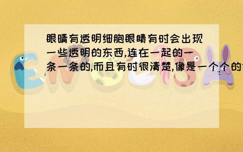 眼晴有透明细胞眼睛有时会出现一些透明的东西,连在一起的一条一条的,而且有时很清楚,像是一个个的细胞就跟显微镜下一样,这是什么原因