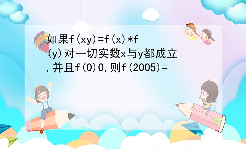 如果f(xy)=f(x)*f(y)对一切实数x与y都成立,并且f(0)0,则f(2005)=