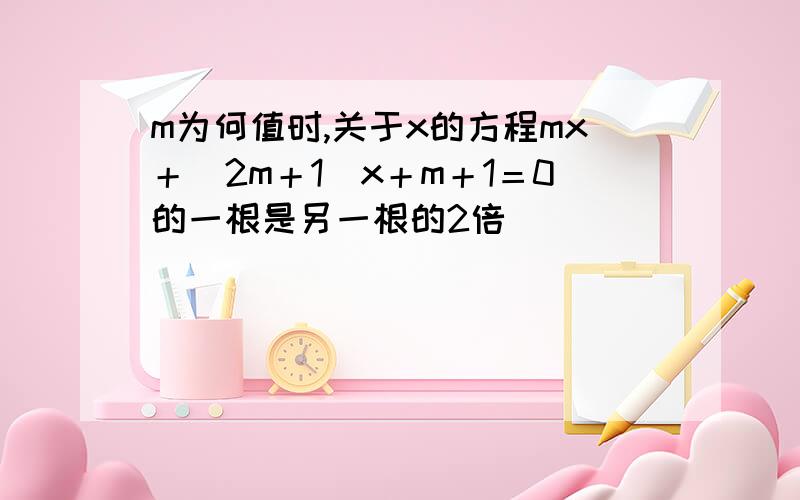 m为何值时,关于x的方程mx＋(2m＋1)x＋m＋1＝0的一根是另一根的2倍