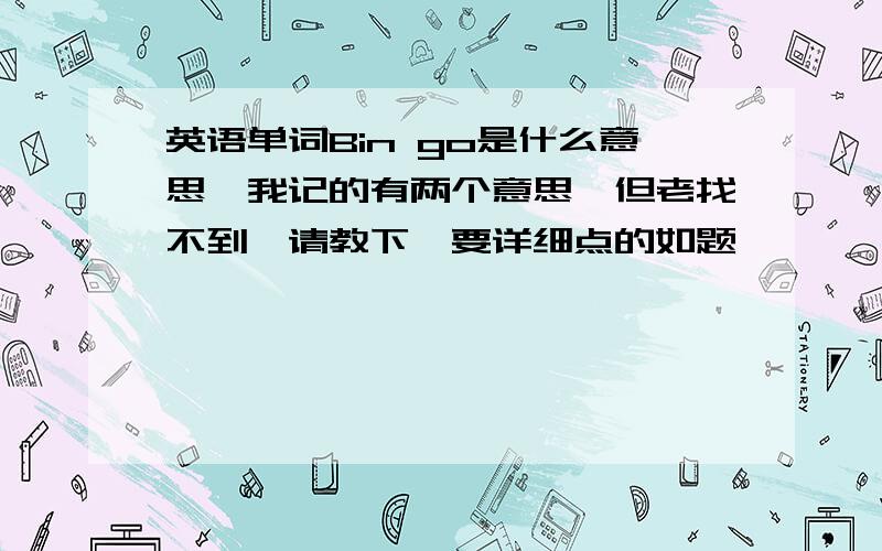 英语单词Bin go是什么意思…我记的有两个意思…但老找不到…请教下…要详细点的如题