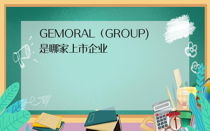 GEMORAL（GROUP)是哪家上市企业