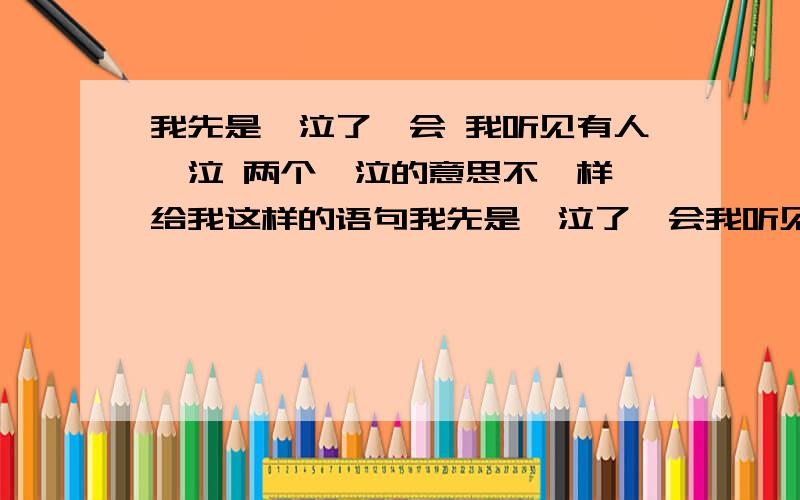 我先是啜泣了一会 我听见有人啜泣 两个啜泣的意思不一样,给我这样的语句我先是啜泣了一会我听见有人啜泣两个啜泣的意思不一样,我先是啜泣了一会我听见有人啜泣两个啜泣的意思不一样