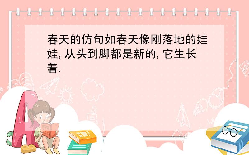 春天的仿句如春天像刚落地的娃娃,从头到脚都是新的,它生长着.