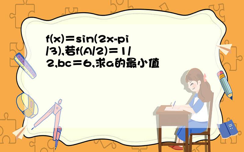 f(x)＝sin(2x-pi/3),若f(A/2)＝1/2,bc＝6,求a的最小值