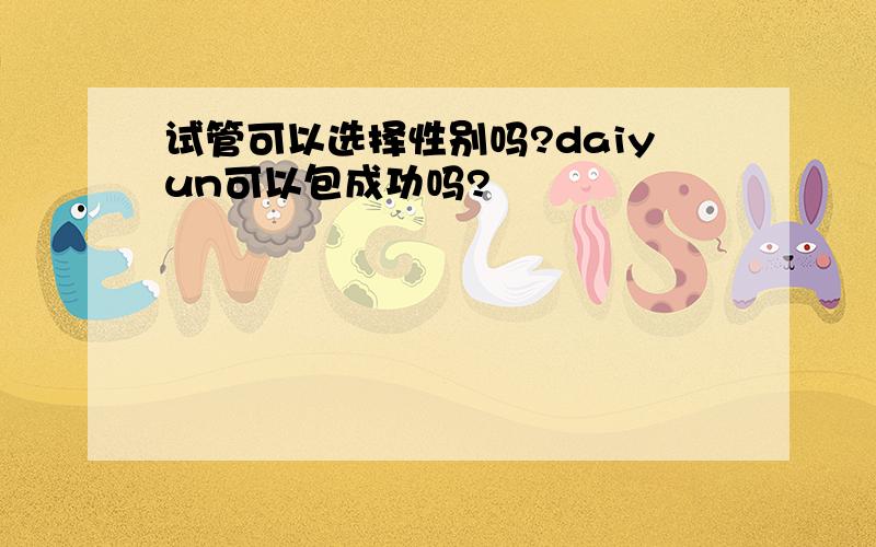 试管可以选择性别吗?daiyun可以包成功吗?