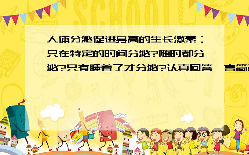人体分泌促进身高的生长激素：只在特定的时间分泌?随时都分泌?只有睡着了才分泌?认真回答,言简意赅!