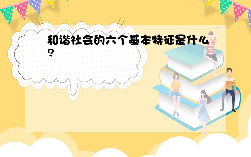 和谐社会的六个基本特征是什么?