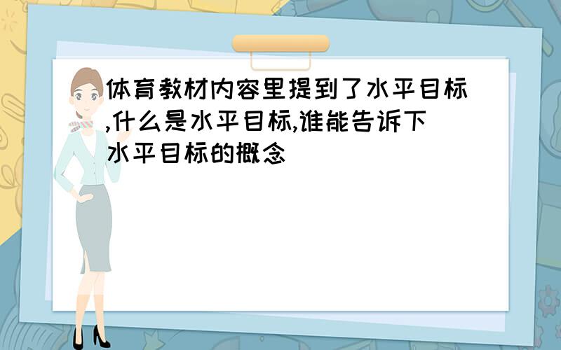 体育教材内容里提到了水平目标,什么是水平目标,谁能告诉下水平目标的概念