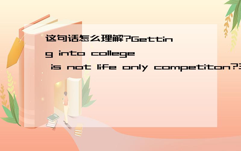 这句话怎么理解?Getting into college is not life only competiton?主要是“life only competiton”是什么意思.