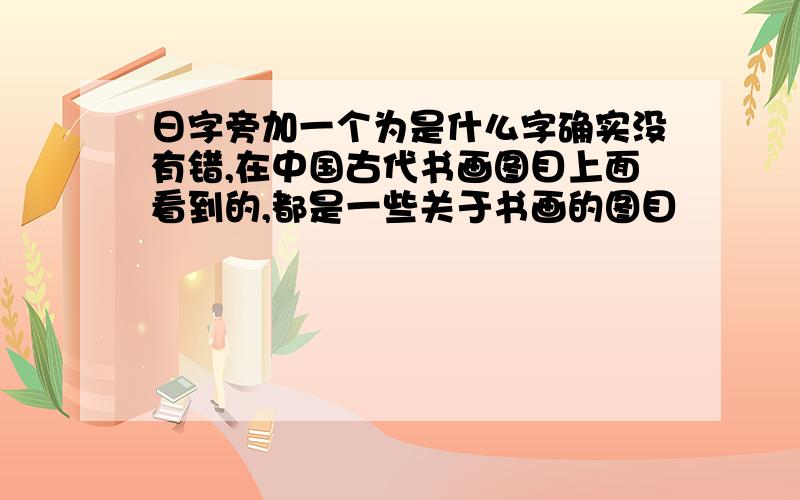 日字旁加一个为是什么字确实没有错,在中国古代书画图目上面看到的,都是一些关于书画的图目