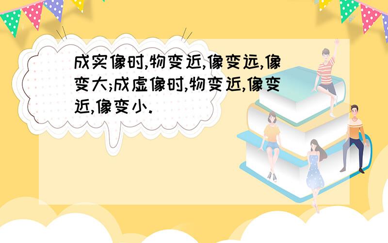 成实像时,物变近,像变远,像变大;成虚像时,物变近,像变近,像变小.