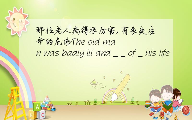 那位老人病得很厉害,有丧失生命的危险The old man was badly ill and ＿ ＿ of ＿ his life