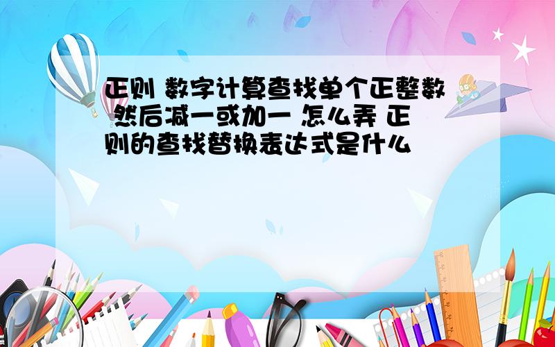 正则 数字计算查找单个正整数 然后减一或加一 怎么弄 正则的查找替换表达式是什么