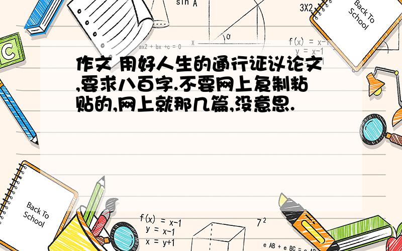 作文 用好人生的通行证议论文,要求八百字.不要网上复制粘贴的,网上就那几篇,没意思.