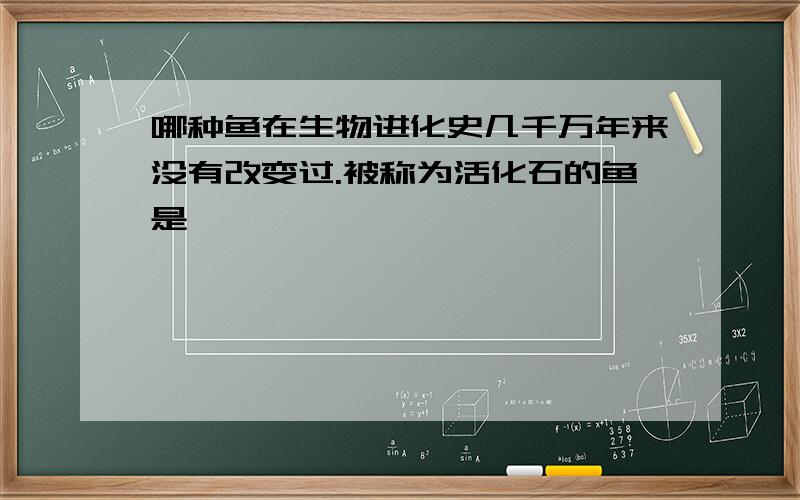 哪种鱼在生物进化史几千万年来没有改变过.被称为活化石的鱼是