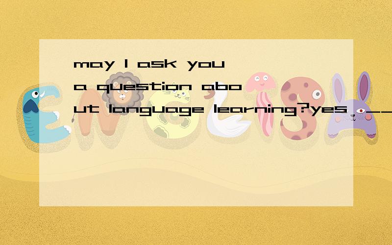 may I ask you a question about language learning?yes,____you have____.A.if,it B.if,one C.when,it D.before,one