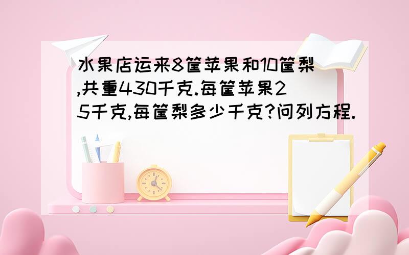 水果店运来8筐苹果和10筐梨,共重430千克.每筐苹果25千克,每筐梨多少千克?问列方程.