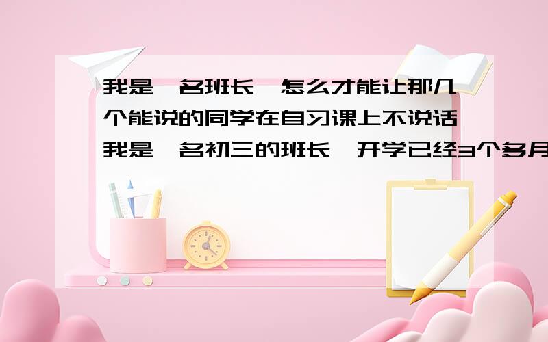 我是一名班长,怎么才能让那几个能说的同学在自习课上不说话我是一名初三的班长,开学已经3个多月了,总起来干的不错,得到了校领导的好评.可是我却发现,纪律不是很好了.晚自习总有几个