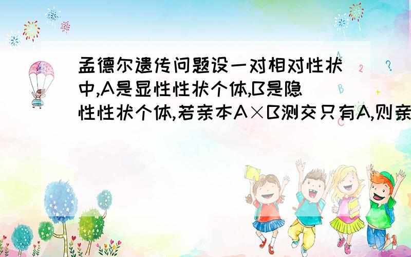 孟德尔遗传问题设一对相对性状中,A是显性性状个体,B是隐性性状个体,若亲本A×B测交只有A,则亲本A很可能是纯合子,为什么?求老师解答谢谢!为什么题目说的是很可能,只出现了A还会有哪种可