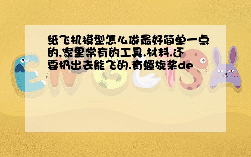 纸飞机模型怎么做最好简单一点的,家里常有的工具.材料.还要扔出去能飞的.有螺旋桨de