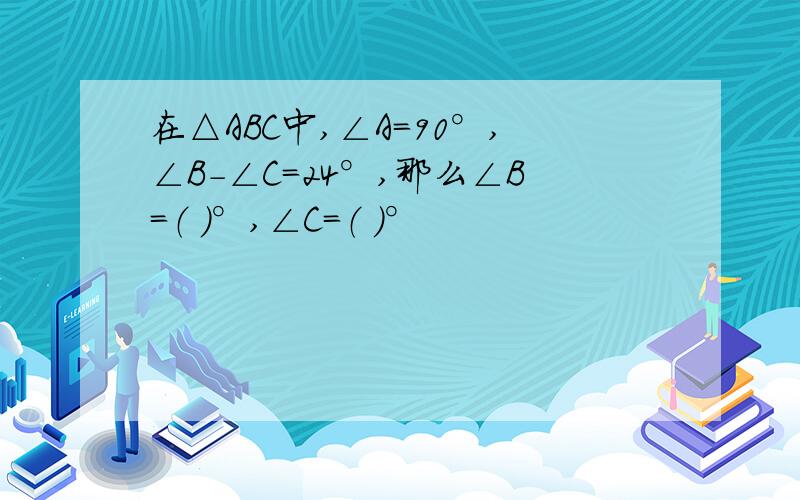 在△ABC中,∠A=90°,∠B-∠C=24°,那么∠B=（ ）°,∠C=（ ）°