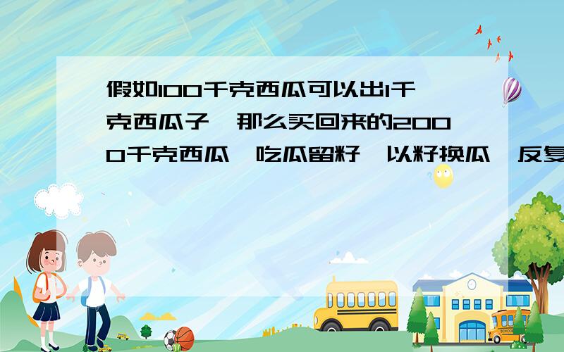 假如100千克西瓜可以出1千克西瓜子,那么买回来的2000千克西瓜,吃瓜留籽,以籽换瓜,反复的换,交回1千克交回1千克西瓜子，赠30千克西瓜,总共可以吃到多少千克西瓜？