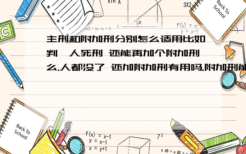 主刑和附加刑分别怎么适用比如判一人死刑 还能再加个附加刑么.人都没了 还加附加刑有用吗.附加刑能单独用吗 .