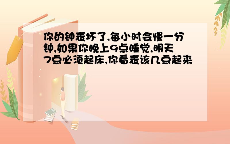 你的钟表坏了,每小时会慢一分钟,如果你晚上9点睡觉,明天7点必须起床,你看表该几点起来