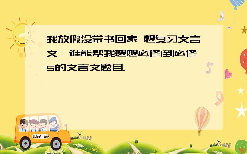 我放假没带书回家 想复习文言文,谁能帮我想想必修1到必修5的文言文题目.