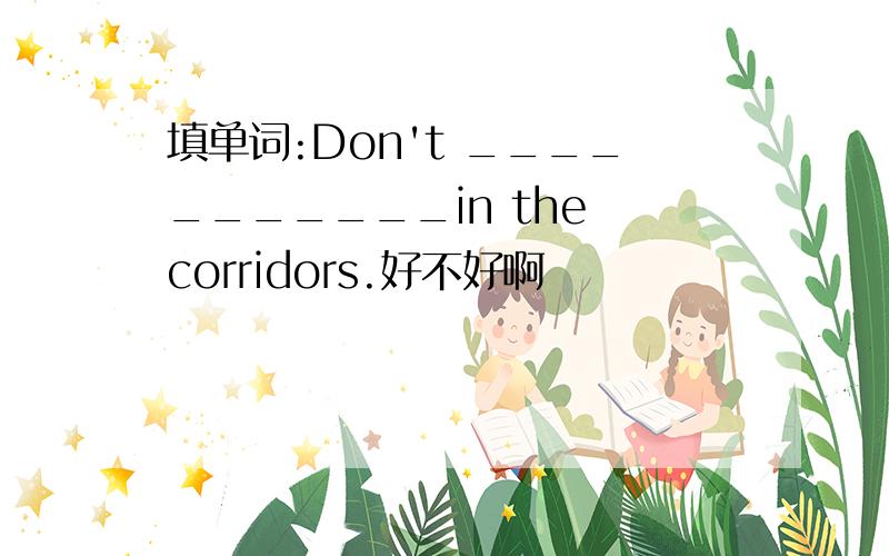 填单词:Don't ___________in the corridors.好不好啊