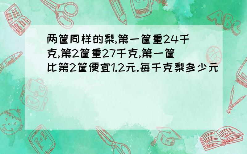 两筐同样的梨,第一筐重24千克,第2筐重27千克,第一筐比第2筐便宜1.2元.每千克梨多少元