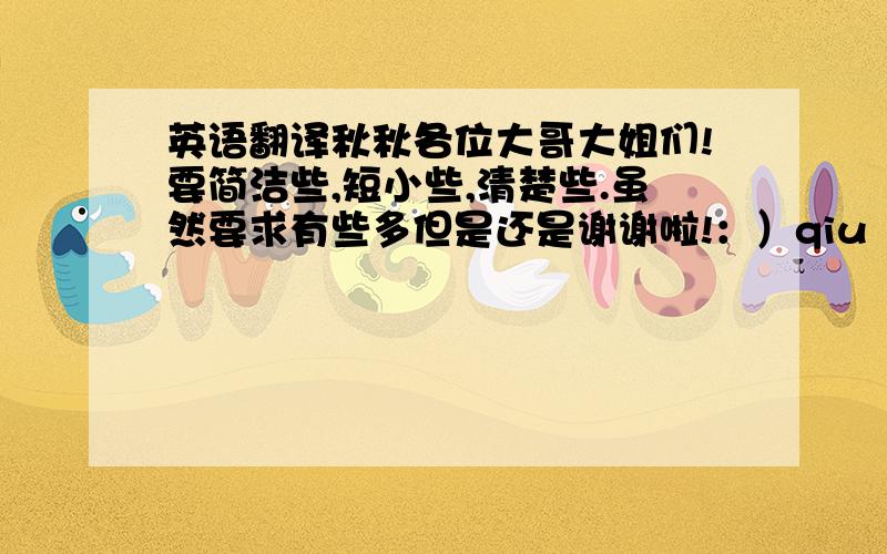 英语翻译秋秋各位大哥大姐们!要简洁些,短小些,清楚些.虽然要求有些多但是还是谢谢啦!：）qiu