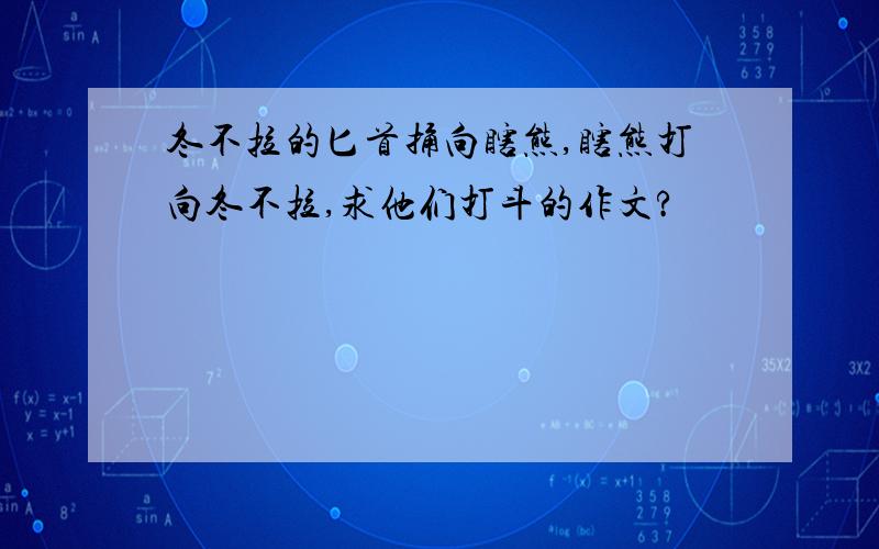 冬不拉的匕首捅向瞎熊,瞎熊打向冬不拉,求他们打斗的作文?