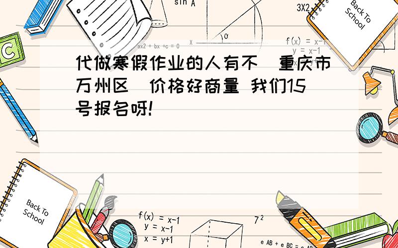 代做寒假作业的人有不(重庆市万州区)价格好商量 我们15号报名呀!