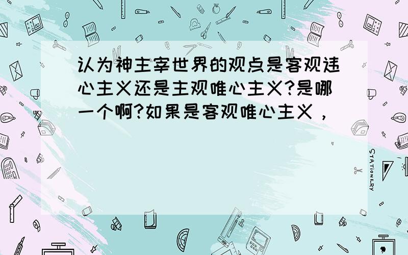 认为神主宰世界的观点是客观违心主义还是主观唯心主义?是哪一个啊?如果是客观唯心主义，