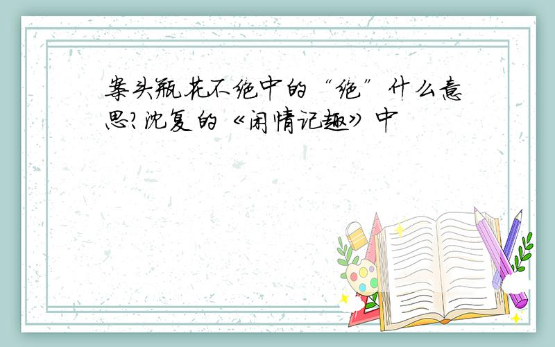 案头瓶花不绝中的“绝”什么意思?沈复的《闲情记趣》中