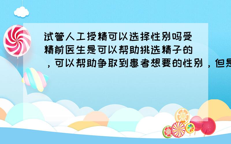 试管人工授精可以选择性别吗受精前医生是可以帮助挑选精子的，可以帮助争取到患者想要的性别，但是国家法律规定这是禁止的，所有一般都没有这方面的服务的。试管婴儿这方面有很多