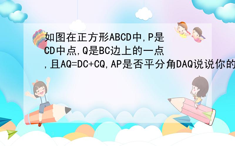 如图在正方形ABCD中,P是CD中点,Q是BC边上的一点,且AQ=DC+CQ,AP是否平分角DAQ说说你的理由