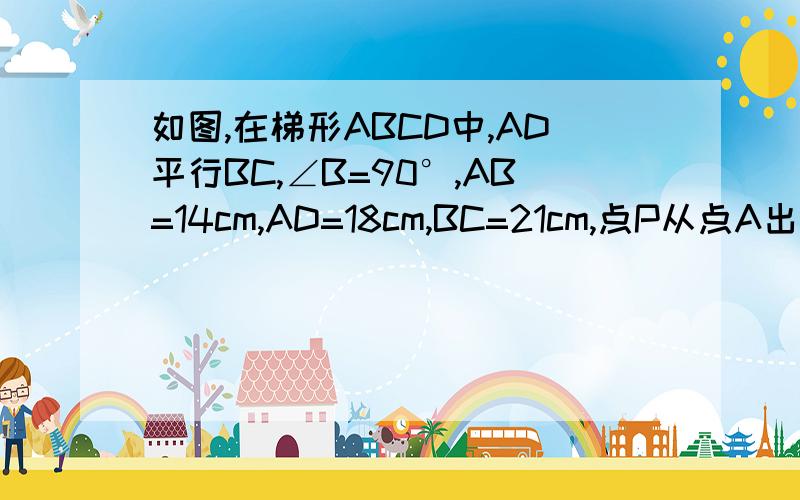 如图,在梯形ABCD中,AD平行BC,∠B=90°,AB=14cm,AD=18cm,BC=21cm,点P从点A出发,沿点P从点A出发,沿边AD向点D以1cm/s的速度移动,点Q从点C出发沿边CB向点B以2cm/s的速度移动,若有一点运动端点时,另一点也随之