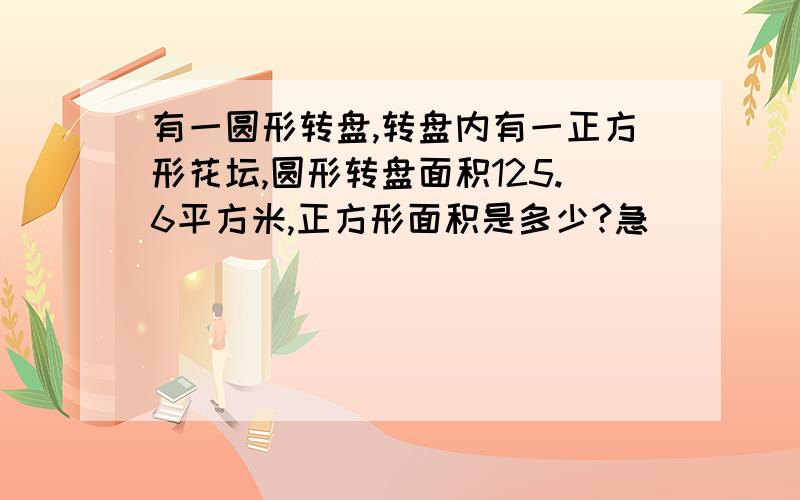 有一圆形转盘,转盘内有一正方形花坛,圆形转盘面积125.6平方米,正方形面积是多少?急