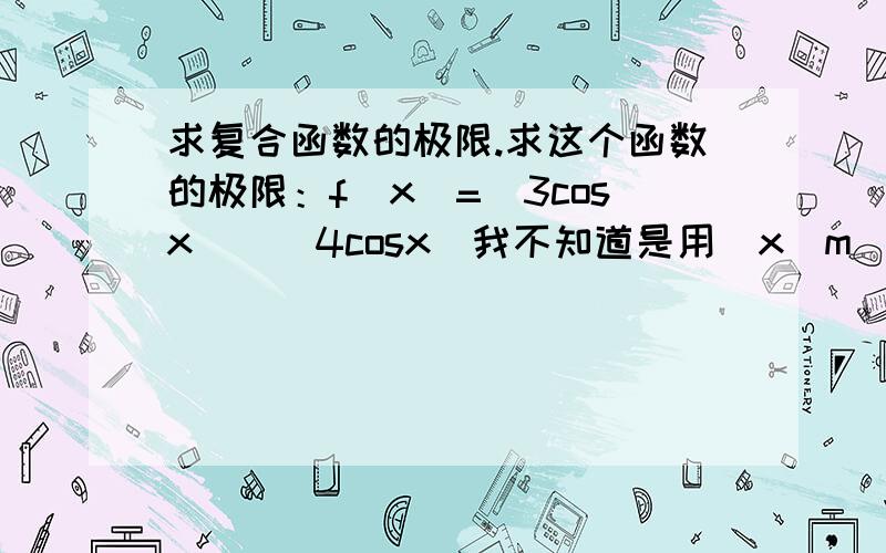 求复合函数的极限.求这个函数的极限：f(x)=(3cosx)^(4cosx)我不知道是用(x^m)'=mx^(m-1)还是(a^x)'=(a^x)lna我算出来等-4sinx*-3sinx*(4cosx)*(3cosx)^(4cosx-1)