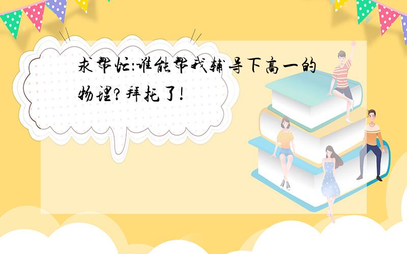 求帮忙：谁能帮我辅导下高一的物理?拜托了!