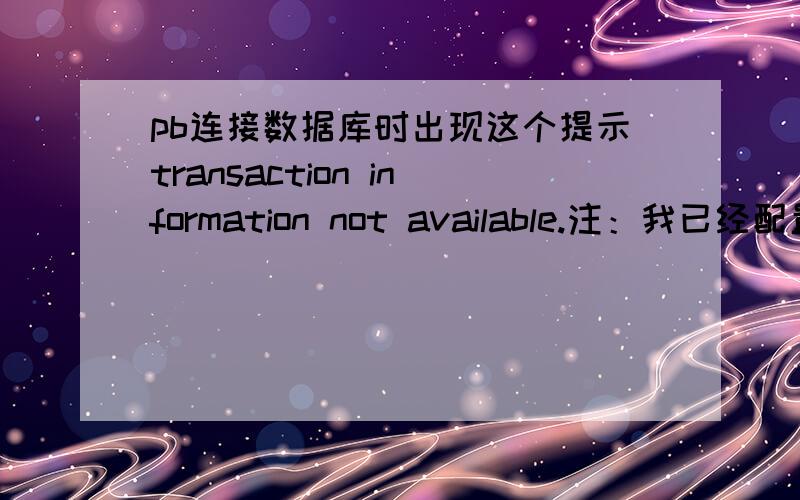 pb连接数据库时出现这个提示transaction information not available.注：我已经配置好了 数据库的连接 测试时 提示成功 并且已配置好了窗口的启动 但是为什么还是出这样的错误