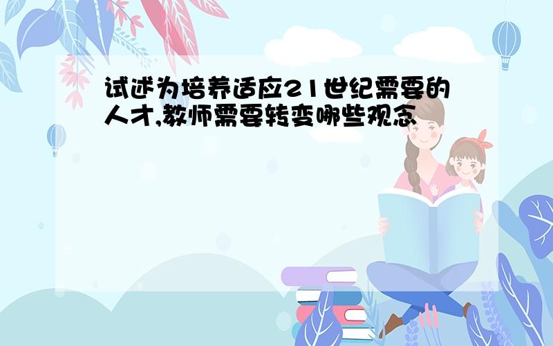 试述为培养适应21世纪需要的人才,教师需要转变哪些观念